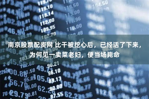 南京股票配资网 比干被挖心后，已经活了下来，为何见一卖菜老妇，便当场毙命