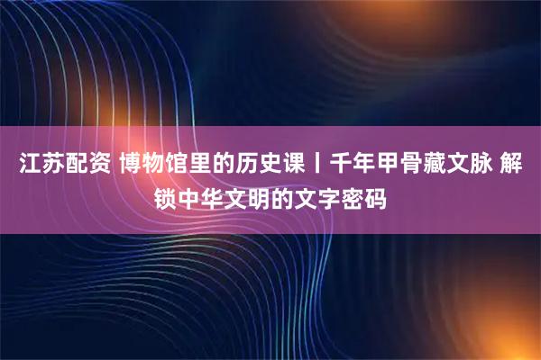 江苏配资 博物馆里的历史课丨千年甲骨藏文脉 解锁中华文明的文字密码