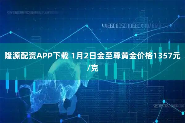 隆源配资APP下载 1月2日金至尊黄金价格1357元/克