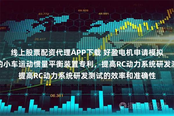 线上股票配资代理APP下载 好盈电机申请模拟车模运行负载平台的小车运动惯量平衡装置专利，提高RC动力系统研发测试的效率和准确性