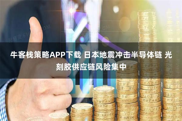 牛客栈策略APP下载 日本地震冲击半导体链 光刻胶供应链风险集中