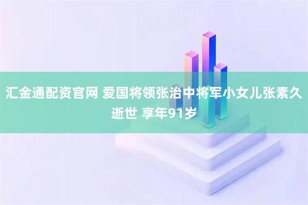 汇金通配资官网 爱国将领张治中将军小女儿张素久逝世 享年91岁