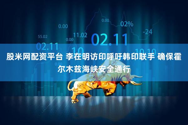 股米网配资平台 李在明访印呼吁韩印联手 确保霍尔木兹海峡安全通行