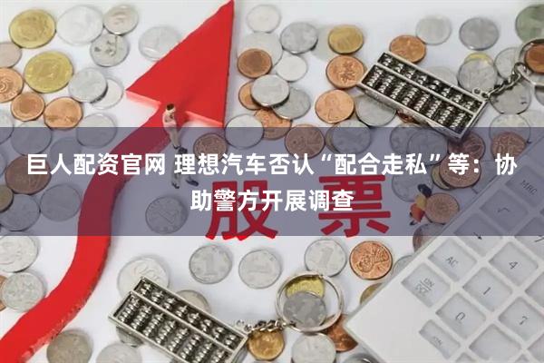 巨人配资官网 理想汽车否认“配合走私”等：协助警方开展调查