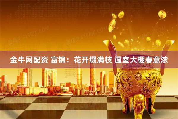 金牛网配资 富锦：花开缀满枝 温室大棚春意浓