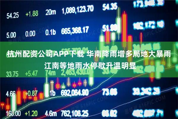 杭州配资公司APP下载 华南降雨增多局地大暴雨 江南等地雨水停歇升温明显