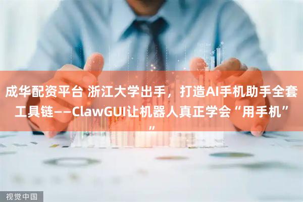 成华配资平台 浙江大学出手，打造AI手机助手全套工具链——ClawGUI让机器人真正学会“用手机”