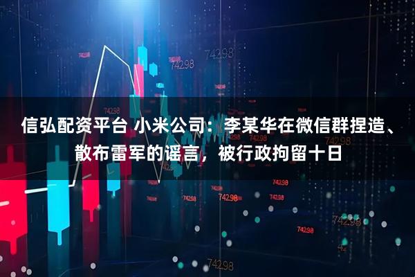 信弘配资平台 小米公司：李某华在微信群捏造、散布雷军的谣言，被行政拘留十日