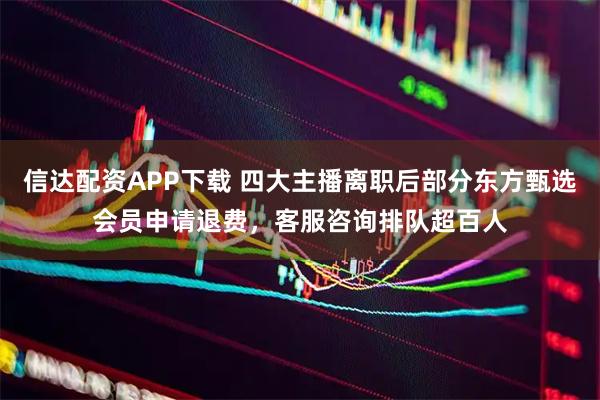 信达配资APP下载 四大主播离职后部分东方甄选会员申请退费，客服咨询排队超百人