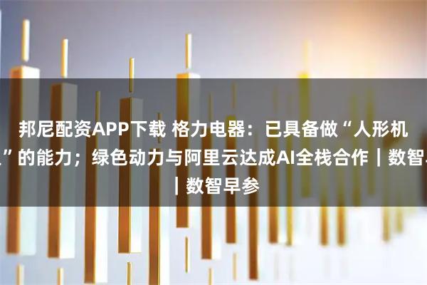 邦尼配资APP下载 格力电器：已具备做“人形机器人”的能力；绿色动力与阿里云达成AI全栈合作｜数智早参