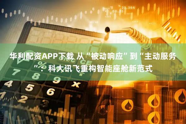 华利配资APP下载 从“被动响应”到“主动服务”：科大讯飞重构智能座舱新范式