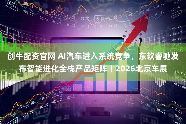 创牛配资官网 AI汽车进入系统竞争，东软睿驰发布智能进化全栈产品矩阵丨2026北京车展