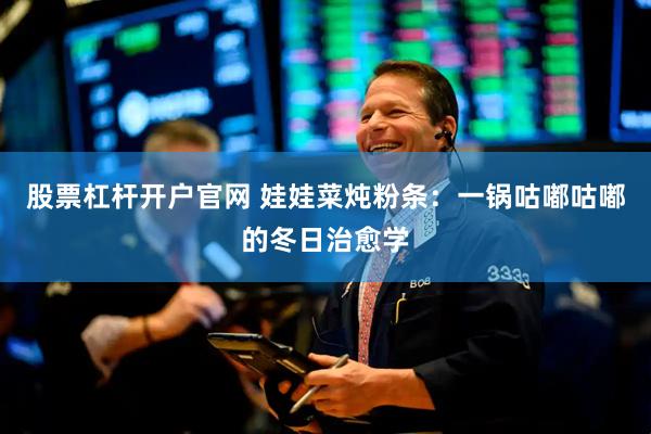 股票杠杆开户官网 娃娃菜炖粉条：一锅咕嘟咕嘟的冬日治愈学