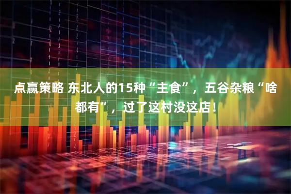点赢策略 东北人的15种“主食”，五谷杂粮“啥都有”，过了这村没这店！