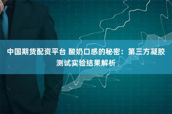 中国期货配资平台 酸奶口感的秘密：第三方凝胶测试实验结果解析