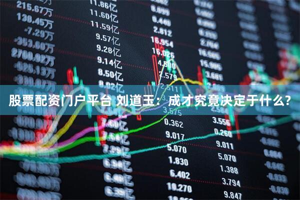 股票配资门户平台 刘道玉：成才究竟决定于什么?
