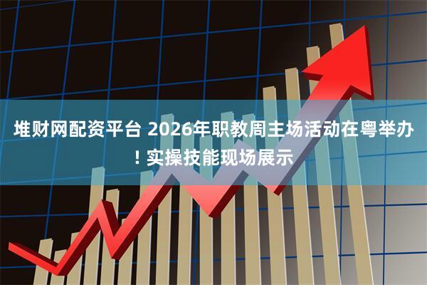堆财网配资平台 2026年职教周主场活动在粤举办! 实操技能现场展示