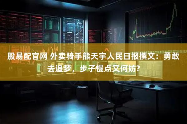股易配官网 外卖骑手熊天宇人民日报撰文：勇敢去追梦，步子慢点又何妨?