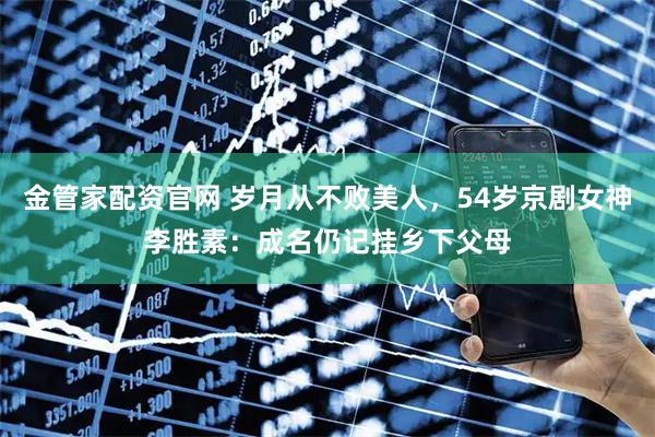 金管家配资官网 岁月从不败美人，54岁京剧女神李胜素：成名仍记挂乡下父母