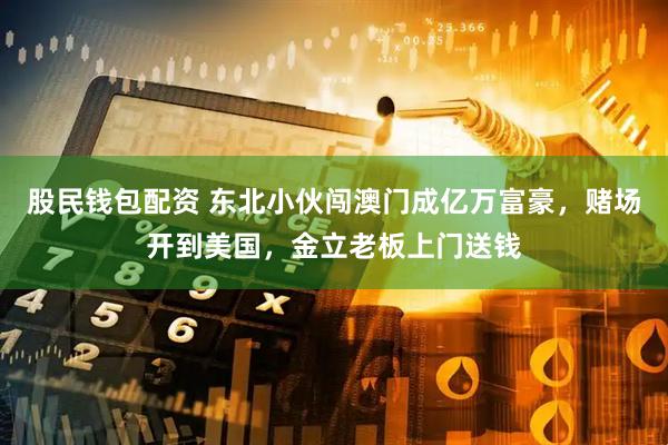 股民钱包配资 东北小伙闯澳门成亿万富豪，赌场开到美国，金立老板上门送钱