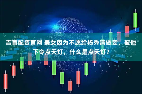 吉首配资官网 美女因为不愿给杨秀清做妾，被他下令点天灯，什么是点天灯？