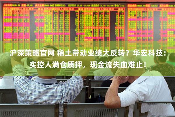沪深策略官网 稀土带动业绩大反转？华宏科技：实控人满仓质押，现金流失血难止！