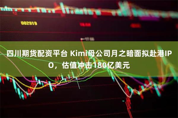 四川期货配资平台 Kimi母公司月之暗面拟赴港IPO，估值冲击180亿美元