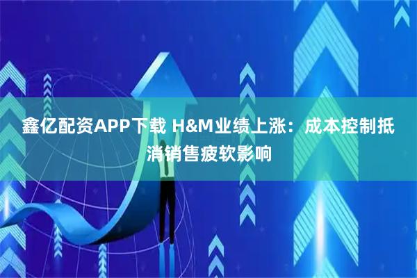 鑫亿配资APP下载 H&M业绩上涨：成本控制抵消销售疲软影响