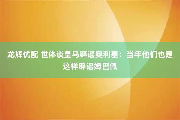 龙辉优配 世体谈皇马辟谣奥利塞：当年他们也是这样辟谣姆巴佩