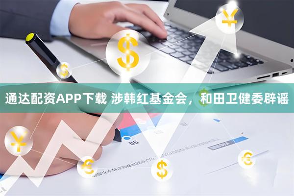 通达配资APP下载 涉韩红基金会，和田卫健委辟谣