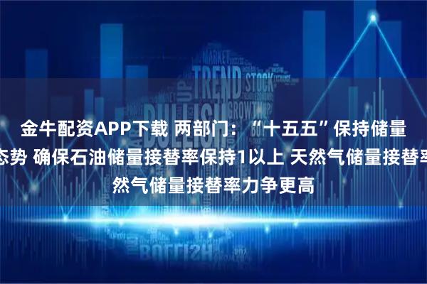 金牛配资APP下载 两部门：“十五五”保持储量增长高峰态势 确保石油储量接替率保持1以上 天然气储量接替率力争更高