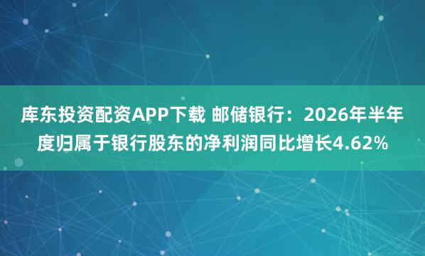 库东投资配资APP下载 邮储银行：2026年半年度归属于银行股东的净利润同比增长4.62%