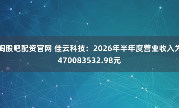 淘股吧配资官网 佳云科技：2026年半年度营业收入为470083532.98元
