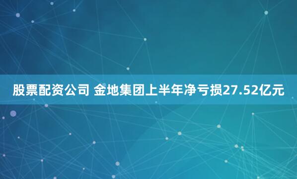 股票配资公司 金地集团上半年净亏损27.52亿元