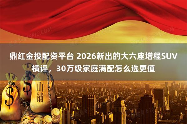 鼎红金投配资平台 2026新出的大六座增程SUV横评，30万级家庭满配怎么选更值